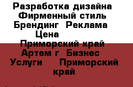 Разработка дизайна: Фирменный стиль, Брендинг, Реклама › Цена ­ 1 500 - Приморский край, Артем г. Бизнес » Услуги   . Приморский край